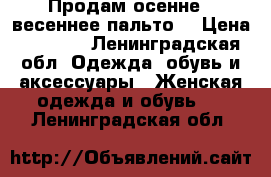 Продам осенне - весеннее пальто  › Цена ­ 2 500 - Ленинградская обл. Одежда, обувь и аксессуары » Женская одежда и обувь   . Ленинградская обл.